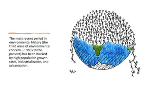The most recent period in
environmental history (the
third wave of environmental
concern—1980s to the
present) has been marked
by high population growth
rates, industrialization, and
urbanization.
 