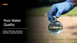 Poor Water
Quality
Cholera, diarrhoea, dysentery,
hepatitis A, typhoid and polio
 