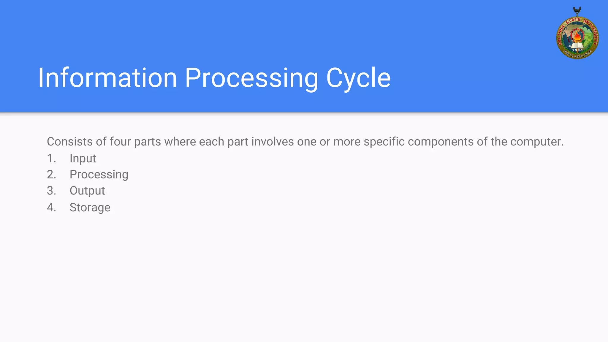 Information Processing Cycle
Consists of four parts where each part involves one or more specific components of the computer.
1. Input
2. Processing
3. Output
4. Storage
 