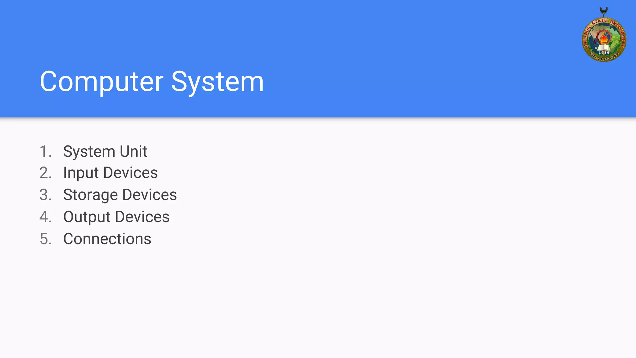 Computer System
1. System Unit
2. Input Devices
3. Storage Devices
4. Output Devices
5. Connections
 