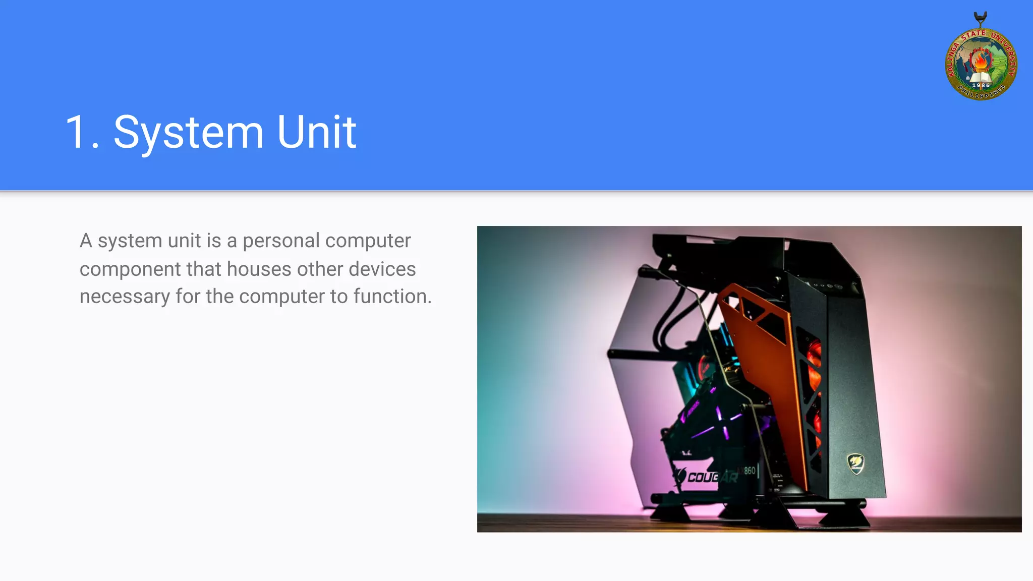 1. System Unit
A system unit is a personal computer
component that houses other devices
necessary for the computer to function.
 