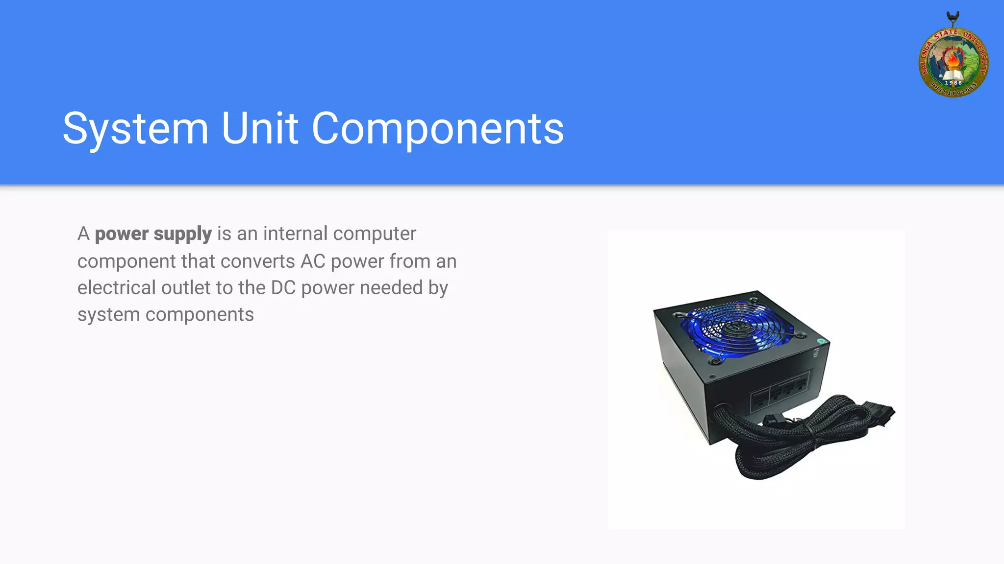 System Unit Components
A power supply is an internal computer
component that converts AC power from an
electrical outlet to the DC power needed by
system components
 