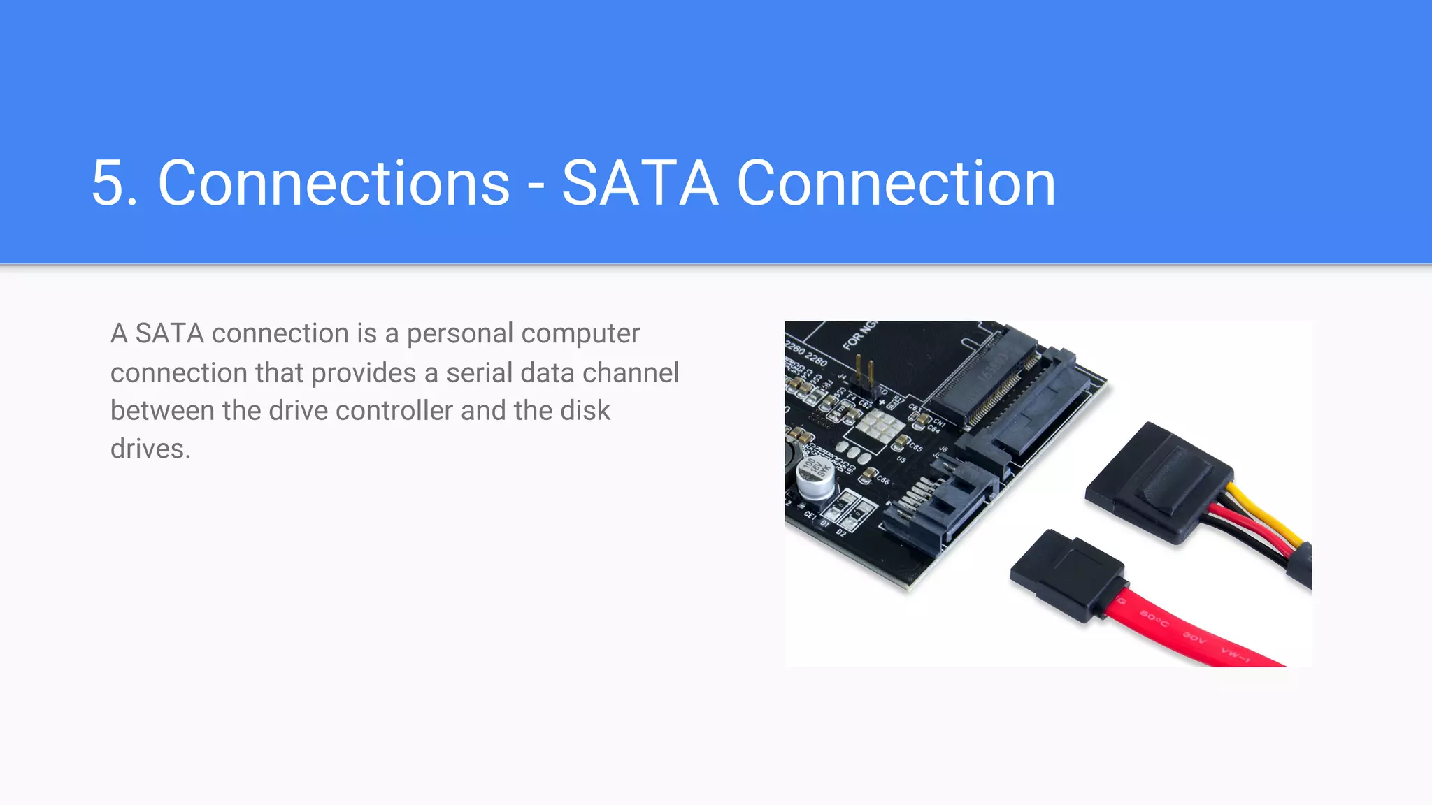 5. Connections - SATA Connection
A SATA connection is a personal computer
connection that provides a serial data channel
between the drive controller and the disk
drives.
 