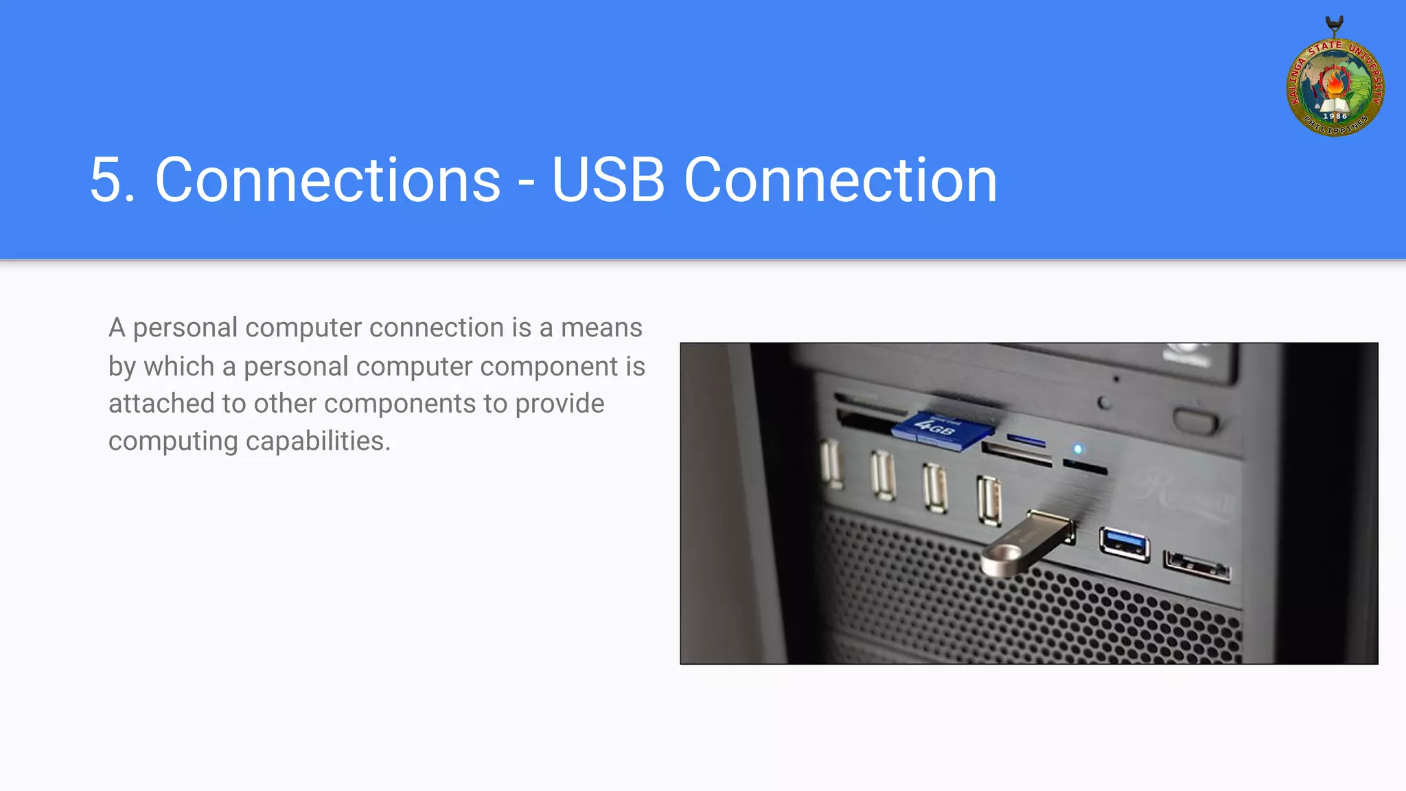 5. Connections - USB Connection
A personal computer connection is a means
by which a personal computer component is
attached to other components to provide
computing capabilities.
 