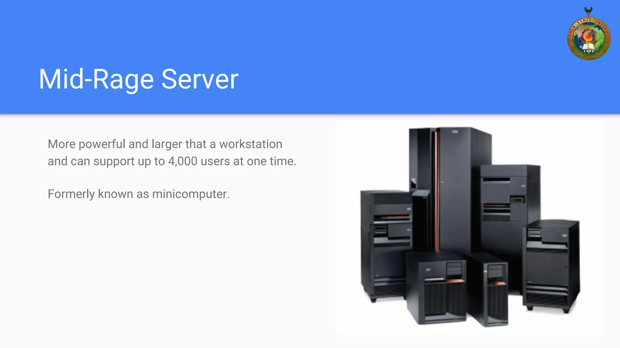 Mid-Rage Server
More powerful and larger that a workstation
and can support up to 4,000 users at one time.
Formerly known as minicomputer.
 