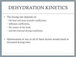 DEHYDRATION KINETICS
• The drying rate depends on
üthe heat and mass transfer coefficients,
üdiffusion coefficients,
üthe nature of the food,
üand the external drying conditions.
• Optimization of any or all of these factors would result in
increased drying rates.
 
