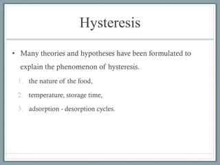 Hysteresis
• Many theories and hypotheses have been formulated to
explain the phenomenon of hysteresis.
1. the nature of the food,
2. temperature, storage time,
3. adsorption - desorption cycles.
 