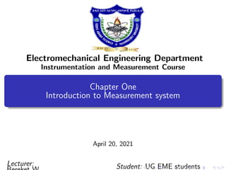 Electromechanical Engineering Department
Instrumentation and Measurement Course
Chapter One
Introduction to Measurement system
April 20, 2021
Lecturer: Student: UG EME students
 