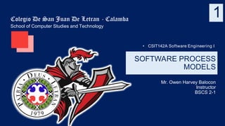 • CSIT142A Software Engineering I
SOFTWARE PROCESS
MODELS
Colegio De San Juan De Letran - Calamba
School of Computer Studies and Technology
Mr. Owen Harvey Balocon
Instructor
BSCS 2-1
1
 