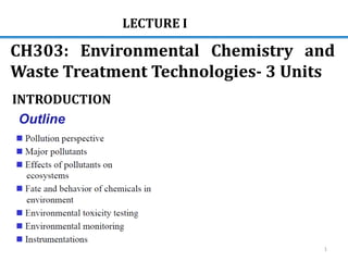 INTRODUCTION
Outline
LECTURE I
CH303: Environmental Chemistry and
Waste Treatment Technologies- 3 Units
1
 