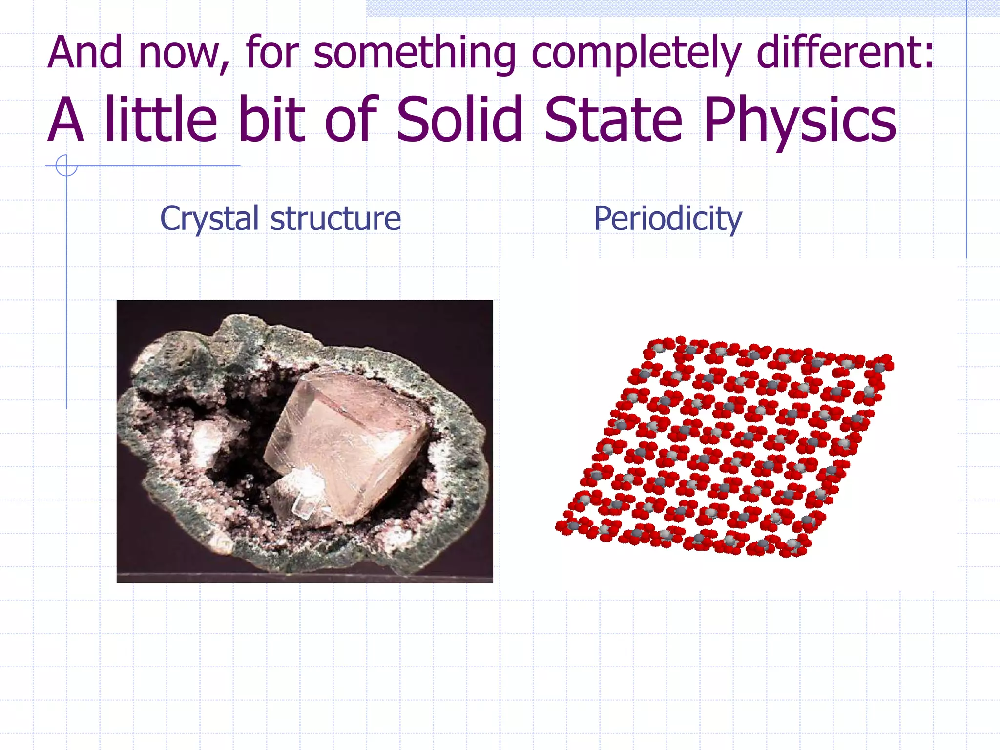 And now, for something completely different:
A little bit of Solid State Physics
Crystal structure Periodicity
 