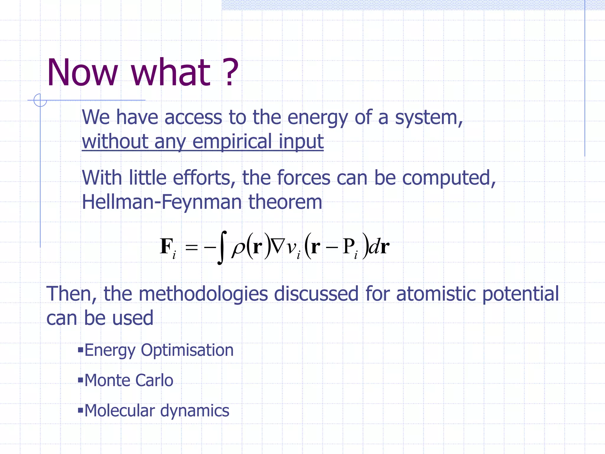 Now what ?
We have access to the energy of a system,
without any empirical input
With little efforts, the forces can be computed,
Hellman-Feynman theorem
Then, the methodologies discussed for atomistic potential
can be used
Energy Optimisation
Monte Carlo
Molecular dynamics
   
 



 r
r
r
F d
v i
i
i 
 