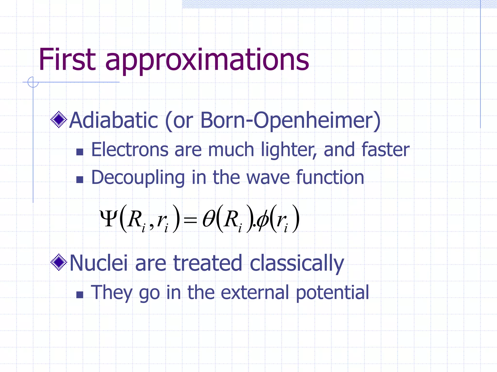 First approximations
Adiabatic (or Born-Openheimer)
 Electrons are much lighter, and faster
 Decoupling in the wave function
Nuclei are treated classically
 They go in the external potential
     
i
i
i
i r
R
r
R 
 .
, 

 