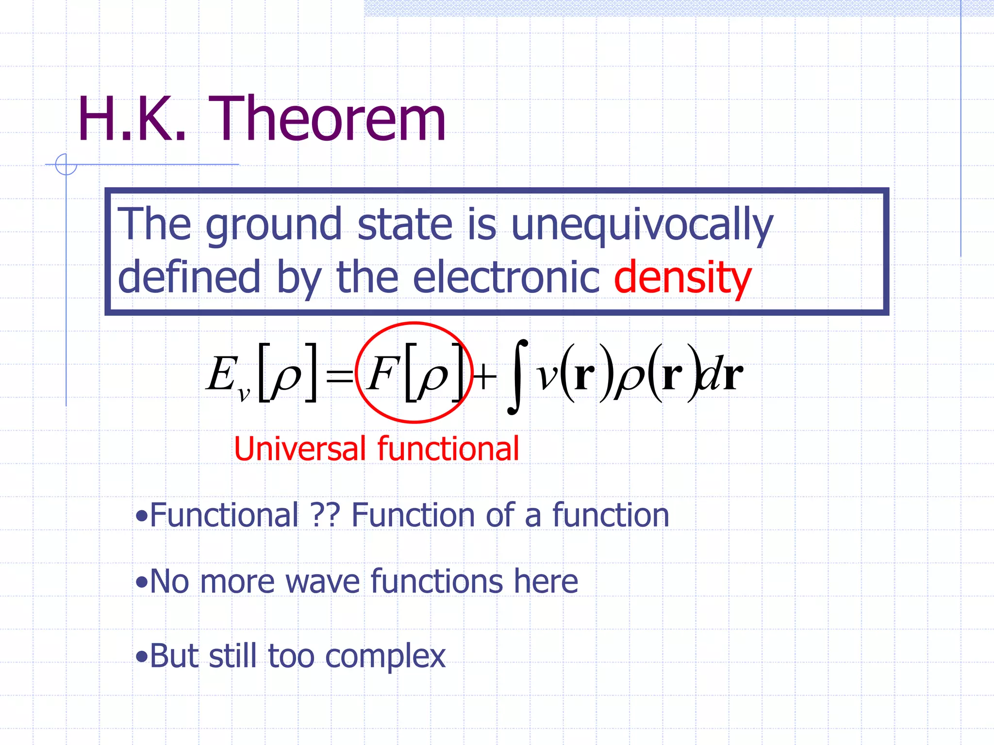 H.K. Theorem
The ground state is unequivocally
defined by the electronic density
        r
r
r d
v
F
Ev 

 


Universal functional
•Functional ?? Function of a function
•No more wave functions here
•But still too complex
 