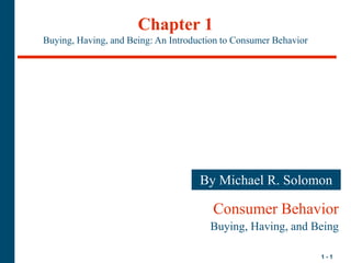 1 - 1
Chapter 1
Buying, Having, and Being: An Introduction to Consumer Behavior
By Michael R. Solomon
Consumer Behavior
Buying, Having, and Being
 