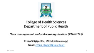 College of Health Sciences
Department of Public Health
Data management and software application (PHEB712)
Erean Shigign(BSc, MPH/Epidemiology)
Email: erean_shigign@slu.edu.et
May 15, 2023 1
 