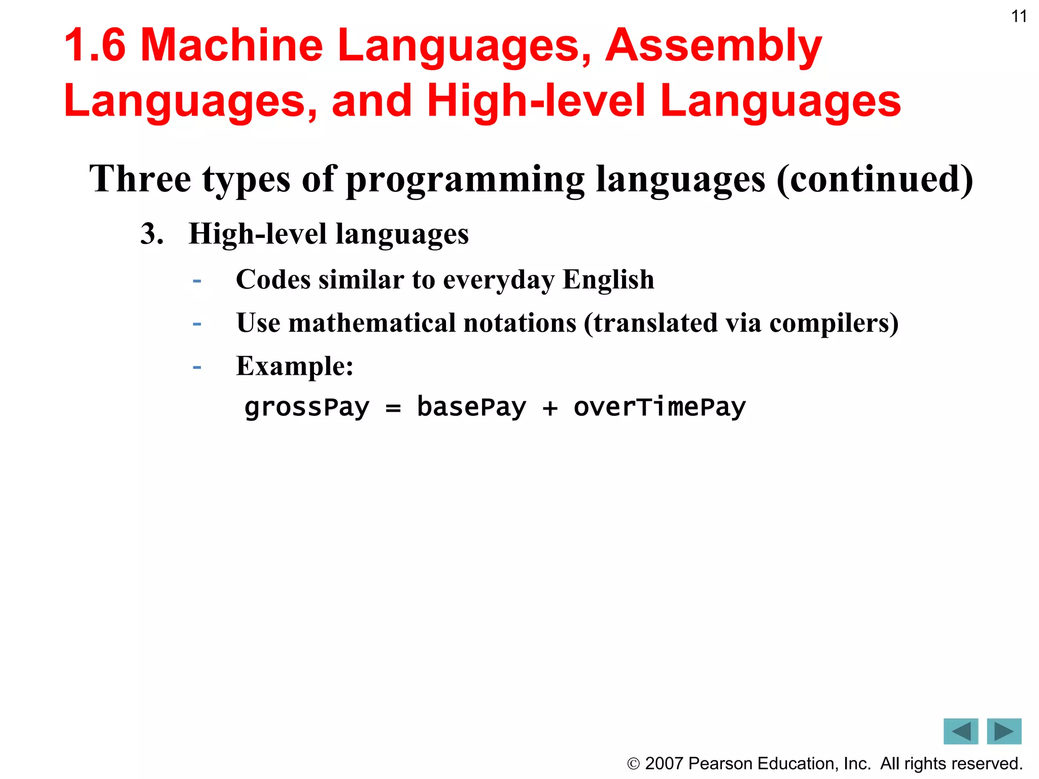  2007 Pearson Education, Inc. All rights reserved.
11
1.6 Machine Languages, Assembly
Languages, and High-level Languages
Three types of programming languages (continued)
3. High-level languages
- Codes similar to everyday English
- Use mathematical notations (translated via compilers)
- Example:
grossPay = basePay + overTimePay
 
