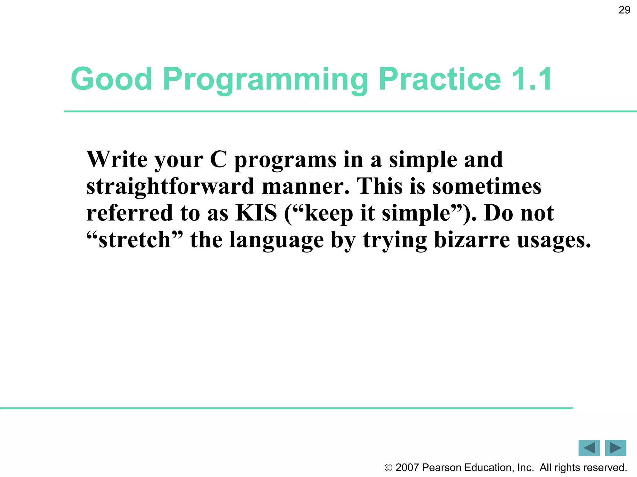  2007 Pearson Education, Inc. All rights reserved.
29
Good Programming Practice 1.1
Write your C programs in a simple and
straightforward manner. This is sometimes
referred to as KIS (“keep it simple”). Do not
“stretch” the language by trying bizarre usages.
 