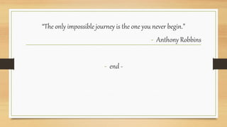 “The only impossible journey is the one you never begin.”
- Anthony Robbins
- end -
 