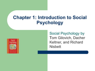 Chapter 1: Introduction to Social
Psychology
Social Psychology by
Tom Gilovich, Dacher
Keltner, and Richard
Nisbett
 