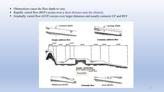 16
humbs
 Obstructions cause the flow depth to vary.
 Rapidly varied flow (RVF) occurs over a short distance near the obstacle.
 Gradually varied flow (GVF) occurs over larger distances and usually connects UF and RVF
 