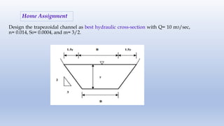 Home Assignment
Design the trapezoidal channel as best hydraulic cross-section with Q= 10 m3/sec,
n= 0.014, S0= 0.0004, and m= 3/2.
 