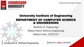 DISCOVER . LEARN . EMPOWER
Introduction to Software Engineering
University Institute of Engineering
DEPARTMENT OF COMPUTER SCIENCE
& ENGINEERING
Bachelor of Engineering
Subject Name: Software Engineering
Subject Code: 21CST-251
Department of Computer Science
1
 