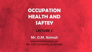 LECTURE 1
Mr. O.M. Nzimah
oswardnzimah@outlook.com
BA. EED University of Zambia
OCCUPATION
HEALTH AND
SAFTEY
 