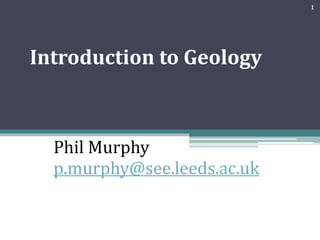 Introduction to Geology
Phil Murphy
p.murphy@see.leeds.ac.uk
1
 