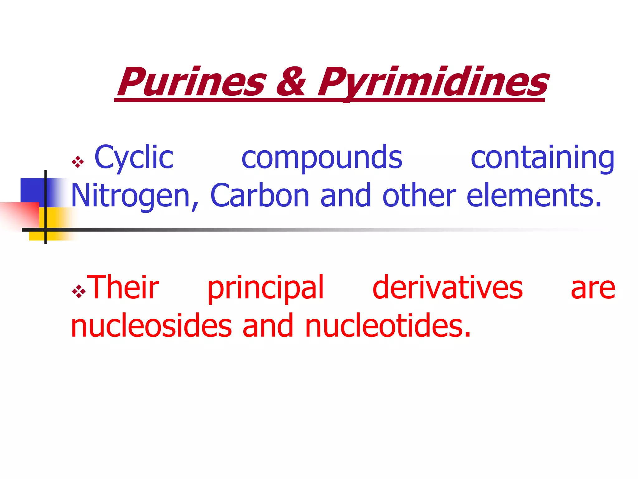 Purines & Pyrimidines
 Cyclic compounds containing
Nitrogen, Carbon and other elements.
Their principal derivatives are
nucleosides and nucleotides.
 