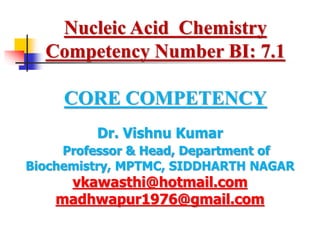 Dr. Vishnu Kumar
Professor & Head, Department of
Biochemistry, MPTMC, SIDDHARTH NAGAR
vkawasthi@hotmail.com
madhwapur1976@gmail.com
Nucleic Acid Chemistry
Competency Number BI: 7.1
CORE COMPETENCY
 