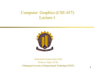 Computer Graphics (CSE-457)
Lecture-1
1
Muhammad Ibrahim Khan, PhD
Professor, Dept. of CSE
Chittagong University of Engineering & Technology (CUET)
 
