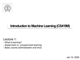 Jan 10, 2020
Lecture 1:
- What is learning?
- Supervised vs. unsupervised learning
- Basic course administration and trivia
Introductionto Machine Learning(CS419M)
 