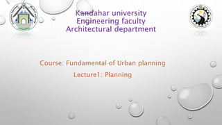 Kandahar university
Engineering faculty
Architectural department
Course: Fundamental of Urban planning
Lecture1: Planning
 
