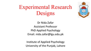 Experimental Research
Designs
Dr Nida Zafar
Assistant Professor
PhD Applied Psychology
Email. nida.zafar@lgu.edu.pk
Institute of Applied Psychology
University of the Punjab, Lahore
 