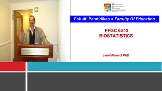 FFGC 6513
BIOSTATISTICS
Jamil Ahmad PhD
Fakulti Pendidikan ● Faculty Of Education
 