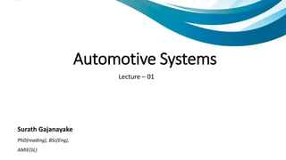 Surath Gajanayake
PhD(reading), BSc(Eng),
AMIE(SL)
Automotive Systems
Lecture – 01
 