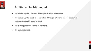 Profits can be Maximized:
• By increasing the sales and thereby increasing the revenue
• By reducing the cost of production through efficient use of resources-
Resources are efficiently utilized
• By making judicious choice of payment
• By minimizing risk
 