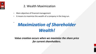 2. Wealth Maximization
• Main objective of financial management
• It means to maximize the wealth of a company in the long run.
•
Maximization of Shareholder
Wealth!
Value creation occurs when we maximize the share price
for current shareholders.
 