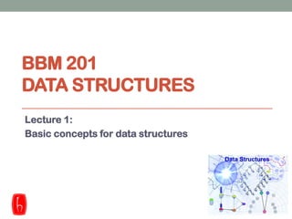 BBM 201
DATA STRUCTURES
Lecture 1:
Basic concepts for data structures
 
