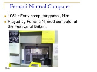 Ferranti Nimrod Computer
 1951 : Early computer game , Nim
 Played by Ferranti Nimrod computer at
the Festival of Britain.
1A-38
 