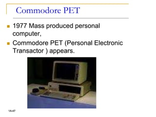Commodore PET
 1977 Mass produced personal
computer,
 Commodore PET (Personal Electronic
Transactor ) appears.
1A-47
 