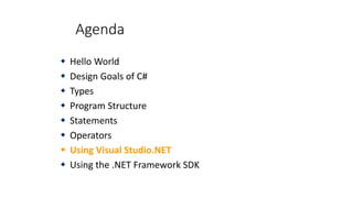Agenda
 Hello World
 Design Goals of C#
 Types
 Program Structure
 Statements
 Operators
 Using Visual Studio.NET
 Using the .NET Framework SDK
 