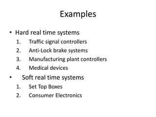 Examples
• Hard real time systems
1. Traffic signal controllers
2. Anti-Lock brake systems
3. Manufacturing plant controllers
4. Medical devices
• Soft real time systems
1. Set Top Boxes
2. Consumer Electronics
 