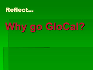 Reflect…
Why go GloCal?
 