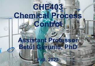 1
CHE403
Chemical Process
Control
Assistant Professor
Betül Gürünlü, PhD
Fall, 2023
 