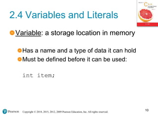 Copyright © 2018, 2015, 2012, 2009 Pearson Education, Inc. All rights reserved.
2.4 Variables and Literals
Variable: a storage location in memory
Has a name and a type of data it can hold
Must be defined before it can be used:
int item;
10
 