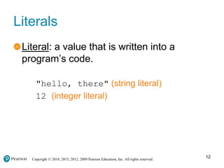 Copyright © 2018, 2015, 2012, 2009 Pearson Education, Inc. All rights reserved.
Literals
Literal: a value that is written into a
program’s code.
"hello, there" (string literal)
12 (integer literal)
12
 