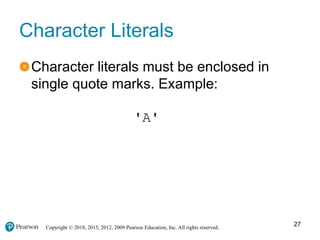 Copyright © 2018, 2015, 2012, 2009 Pearson Education, Inc. All rights reserved.
Character Literals
Character literals must be enclosed in
single quote marks. Example:
'A'
27
 