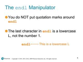 Copyright © 2018, 2015, 2012, 2009 Pearson Education, Inc. All rights reserved.
The endl Manipulator
You do NOT put quotation marks around
endl
The last character in endl is a lowercase
L, not the number 1.
endl This is a lowercase L
6
 